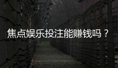焦点娱乐投注能赚钱吗?揭秘真实盈利策略与风险把控