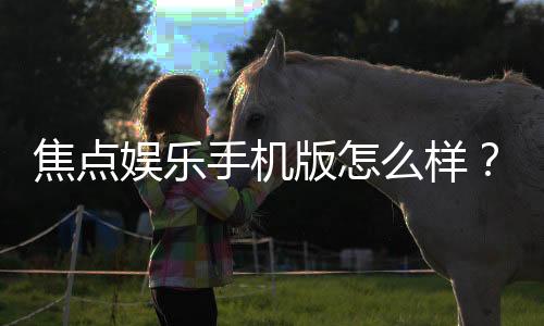 焦点娱乐手机版怎么样?资深玩家真实体验评测