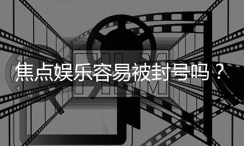 焦点娱乐容易被封号吗？揭秘账号安全与防封技巧