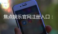 焦点娱乐官网注册入口：轻松三步完成账号注册畅享游戏