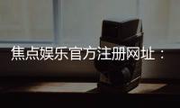 焦点娱乐官方注册网址:轻松获取最新官网入口与注册教程