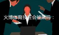火博体育投注会被黑吗:专业分析与建议