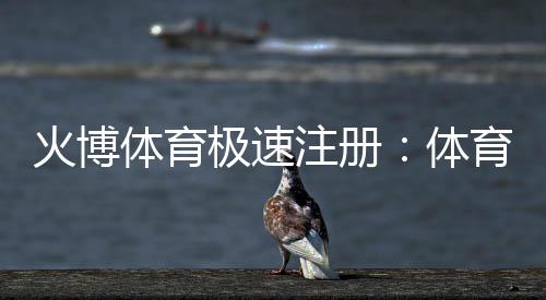 火博体育极速注册:体育爱好者的必选平台