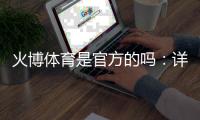 火博体育是官方的吗：详细解析真实情况