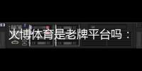 火博体育是老牌平台吗：值得信赖的投注选择