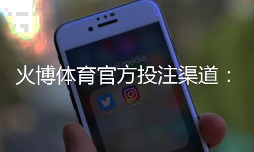 火博体育官方投注渠道:如何选择最佳平台?