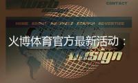 火博体育官方最新活动：精彩纷呈尽在眼前