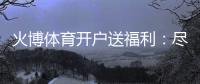 火博体育开户送福利:尽享精彩游戏乐趣