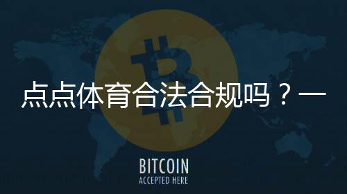 点点体育合法合规吗？一文看懂法律地位、监管与用户风险