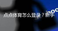 点点体育怎么登录？新手手机与网页版登录教程及常见问题解决