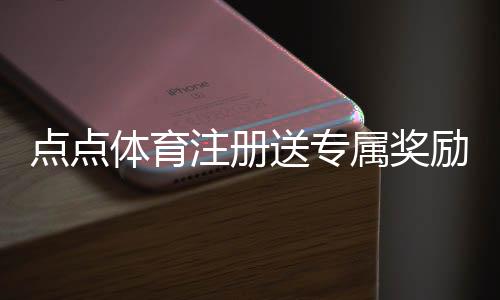 点点体育注册送专属奖励:新手领取步骤、优惠解析与常见问题