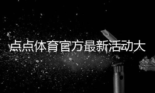 点点体育官方最新活动大全:优惠规则、参与攻略与注意事项
