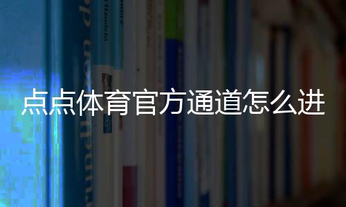 点点体育官方通道怎么进?最新入口、登录步骤与常见问题全解析