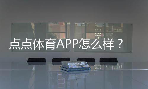 点点体育APP怎么样?真实评测:功能亮点、使用体验与安全提现解析