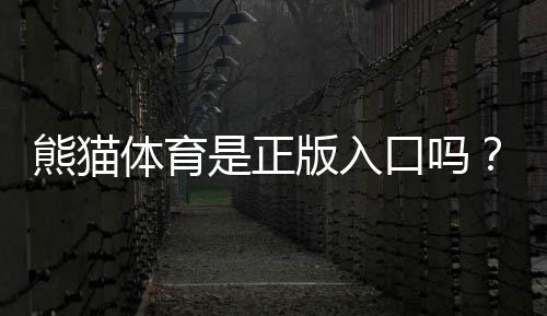 熊猫体育是正版入口吗?官网真伪辨别与安全登录攻略