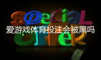 爱游戏体育投注会被黑吗？一分钟看懂安全风险与防骗技巧