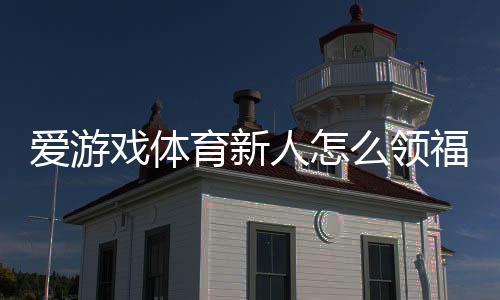 爱游戏体育新人怎么领福利?新手领取步骤与常见问题全解析