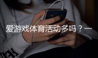 爱游戏体育活动多吗?一文看懂平台赛事类型、优惠与参与攻略