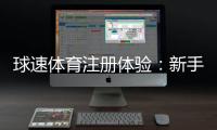 球速体育注册体验：新手必知的快速入门与优惠攻略