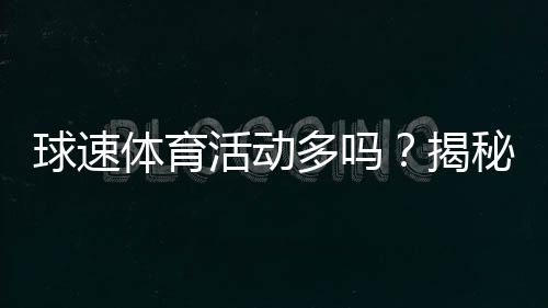 球速体育活动多吗?揭秘热门赛事与投注技巧