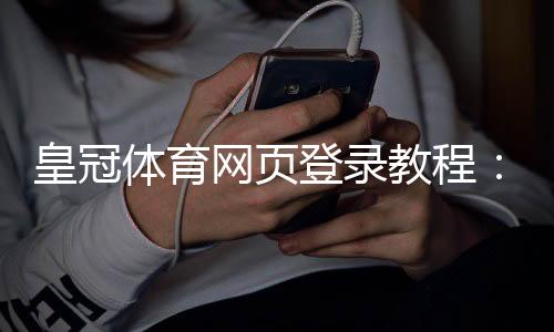皇冠体育网页登录教程:新手注册与登录步骤无法登录怎么办?