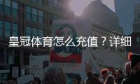 皇冠体育怎么充值？详细充值步骤、支付方式与到账常见问题指南