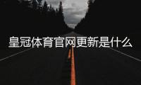 皇冠体育官网更新是什么意思？最新改动、登录异常与功能优惠全面解读