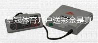 皇冠体育开户送彩金是真的吗？新手领取步骤与注意事项详解