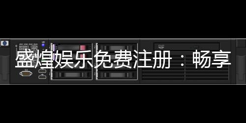 盛煌娱乐免费注册:畅享豪华礼包与顶级游戏体验