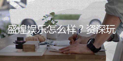 盛煌娱乐怎么样?资深玩家带你揭秘真实体验