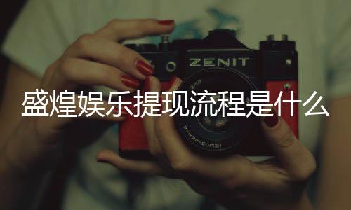 盛煌娱乐提现流程是什么?详细步骤与到账时间解析