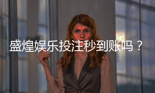 盛煌娱乐投注秒到账吗?实测到账速度与提款技巧分享