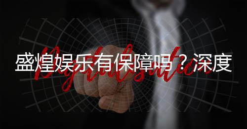 盛煌娱乐有保障吗?深度解析平台安全性与玩家体验