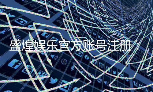 盛煌娱乐官方账号注册:三步完成新手快速入门指南