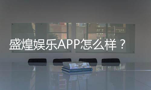盛煌娱乐APP怎么样?资深玩家真实体验评测