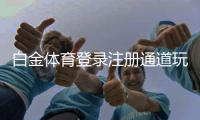 白金体育登录注册通道玩家首选！