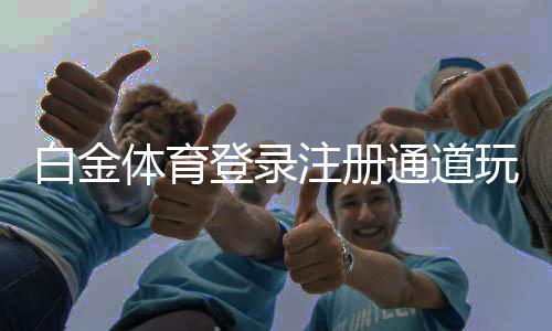 白金体育登录注册通道玩家首选！