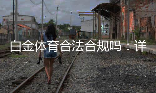 白金体育合法合规吗:详细解读真相