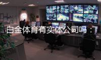 白金体育有实体公司吗:详细了解实况与答案