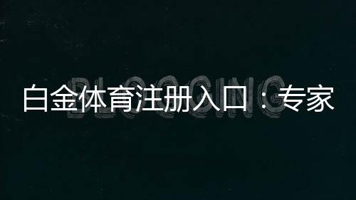 白金体育注册入口：专家推荐的全新娱乐平台