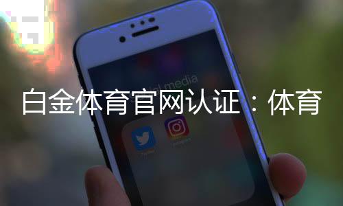 白金体育官网认证:体育玩法及优惠活动