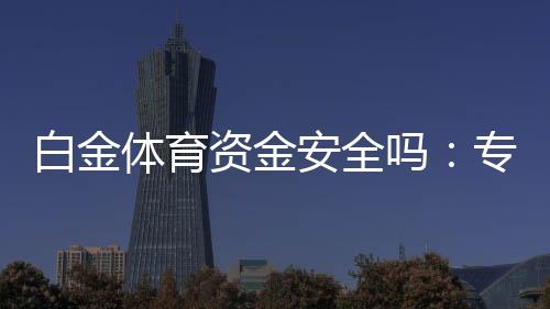 白金体育资金安全吗:专业评估带您了解真相