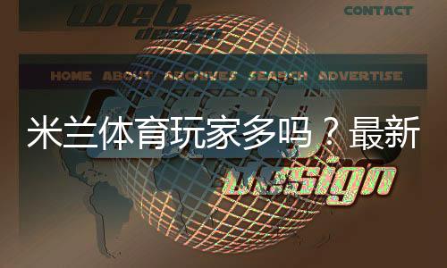 米兰体育玩家多吗?最新玩家规模与活跃度全面解析