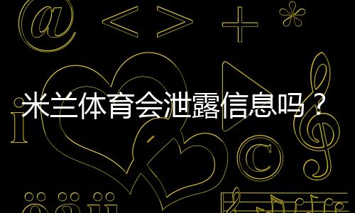 米兰体育会泄露信息吗?真相揭秘、官方回应与用户自查防护指南