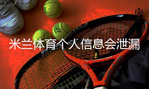 米兰体育个人信息会泄漏吗?隐私风险全解析与防护实用指南