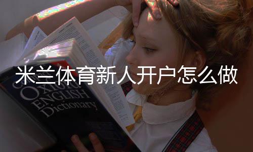 米兰体育新人开户怎么做?注册流程、实名认证与首充优惠全攻略