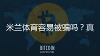 米兰体育容易被骗吗？真相评测、真实用户反馈与防骗攻略
