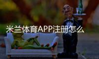 米兰体育APP注册怎么操作？新手图文注册流程与常见问题解答