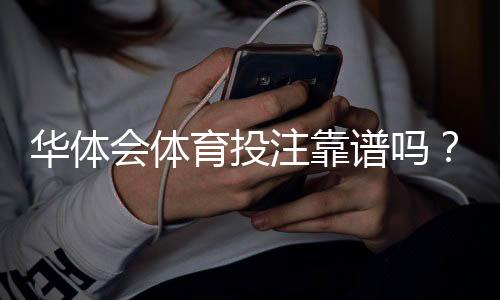 华体会体育投注靠谱吗?真实评测:安全性、提款与用户口碑全面解析