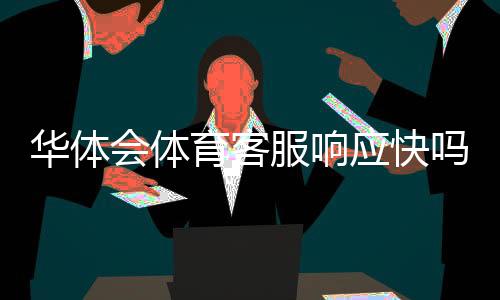 华体会体育客服响应快吗？真实测评：响应速度、处理效率与常见问题解答